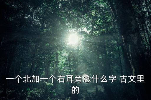 一個北加一個右耳旁念什么字 古文里的