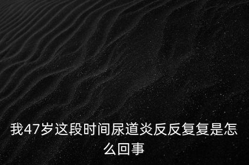 我47歲這段時(shí)間尿道炎反反復(fù)復(fù)是怎么回事