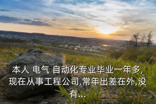 本人 電氣 自動化專業(yè)畢業(yè)一年多,現(xiàn)在從事工程公司,常年出差在外,沒有...