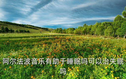阿爾法波音樂有助于睡眠嗎可以治失眠嗎