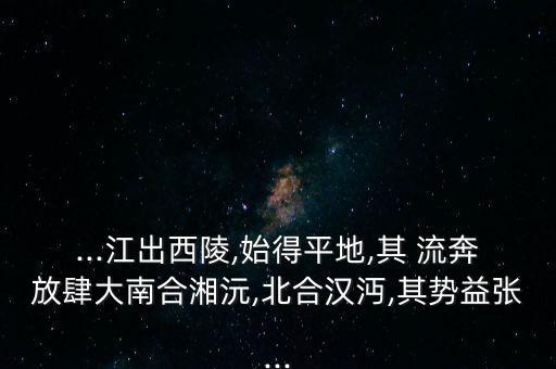 ...江出西陵,始得平地,其 流奔放肆大南合湘沅,北合漢沔,其勢益張...
