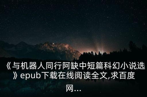 《與機(jī)器人同行阿缺中短篇科幻小說(shuō)選》epub下載在線閱讀全文,求百度網(wǎng)...