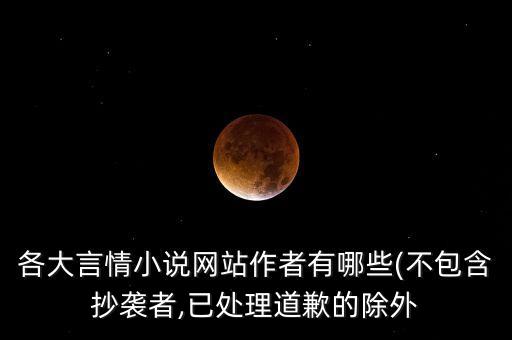 各大言情小說網(wǎng)站作者有哪些(不包含抄襲者,已處理道歉的除外