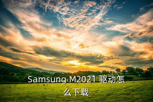 Samsung M2021 驅(qū)動怎么下載
