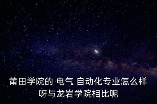 莆田學(xué)院的 電氣 自動化專業(yè)怎么樣呀與龍巖學(xué)院相比呢