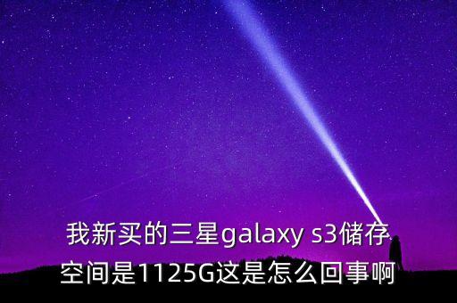 我新買的三星galaxy s3儲存空間是1125G這是怎么回事啊