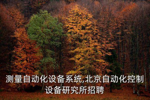 北京測量自動化設備系統(tǒng),北京自動化控制設備研究所招聘