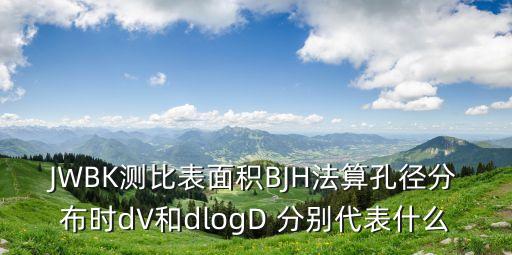 JWBK測(cè)比表面積BJH法算孔徑分布時(shí)dV和dlogD 分別代表什么