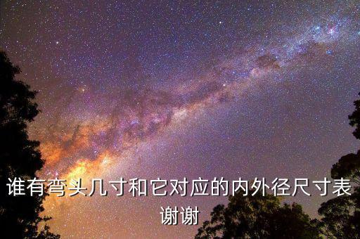 誰有彎頭幾寸和它對應(yīng)的內(nèi)外徑尺寸表謝謝