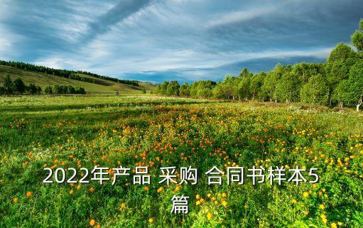 2022年產(chǎn)品 采購 合同書樣本5篇