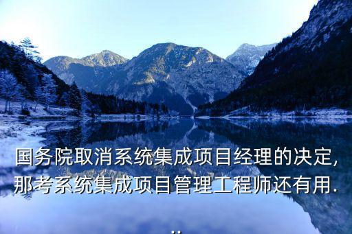 國務院取消系統(tǒng)集成項目經(jīng)理的決定,那考系統(tǒng)集成項目管理工程師還有用...