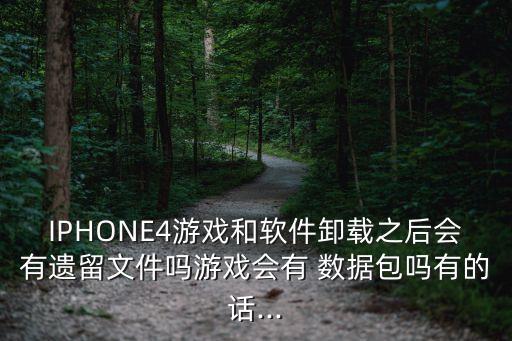 IPHONE4游戲和軟件卸載之后會(huì)有遺留文件嗎游戲會(huì)有 數(shù)據(jù)包嗎有的話...
