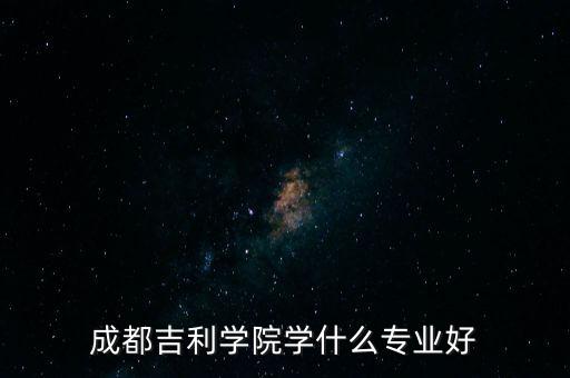 成都吉利學(xué)院學(xué)什么專業(yè)好