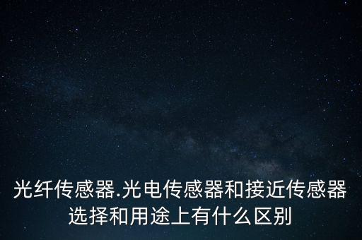 光纖傳感器.光電傳感器和接近傳感器選擇和用途上有什么區(qū)別