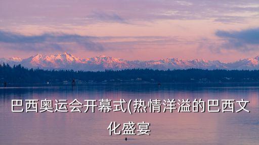 巴西奧運(yùn)會(huì)開幕式(熱情洋溢的巴西文化盛宴