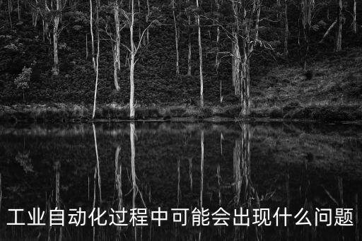 工業(yè)自動(dòng)化過(guò)程中可能會(huì)出現(xiàn)什么問(wèn)題