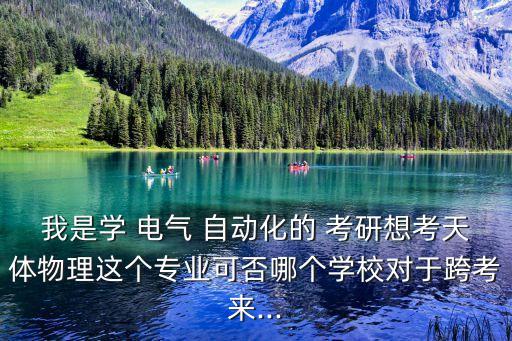 我是學(xué) 電氣 自動(dòng)化的 考研想考天體物理這個(gè)專業(yè)可否哪個(gè)學(xué)校對(duì)于跨考來(lái)...