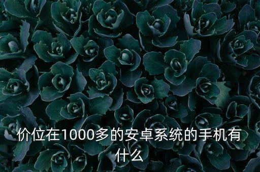 價位在1000多的安卓系統(tǒng)的手機有什么