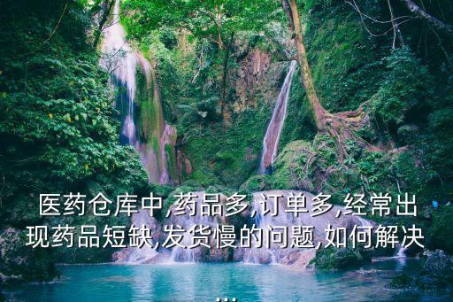 醫(yī)藥倉庫中,藥品多,訂單多,經(jīng)常出現(xiàn)藥品短缺,發(fā)貨慢的問題,如何解決...