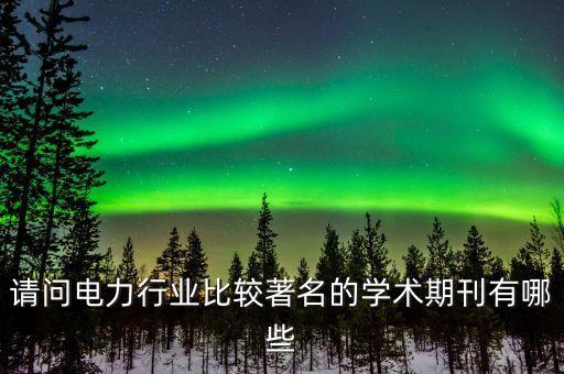 請問電力行業(yè)比較著名的學術期刊有哪些