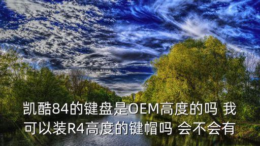 oem高度，凱酷84的鍵盤是OEM高度的嗎 我可以裝R4高度的鍵帽嗎 會(huì)不會(huì)有