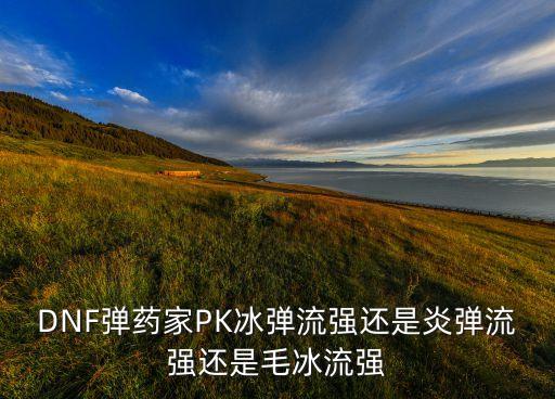 DNF彈藥家PK冰彈流強(qiáng)還是炎彈流強(qiáng)還是毛冰流強(qiáng)