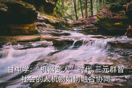 甘中學:“機器變?nèi)恕睍r代,三元群智社會的人機物如何融合協(xié)同