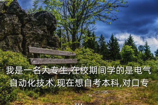 我是一名大專生,在校期間學的是電氣自動化技術,現在想自考本科,對口專...
