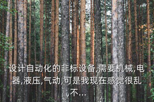 設(shè)計(jì)自動(dòng)化的非標(biāo)設(shè)備,需要機(jī)械,電器,液壓,氣動(dòng),可是我現(xiàn)在感覺(jué)很亂,不...