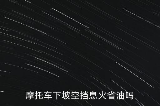 轟6m，摩托車下坡空擋息火省油嗎