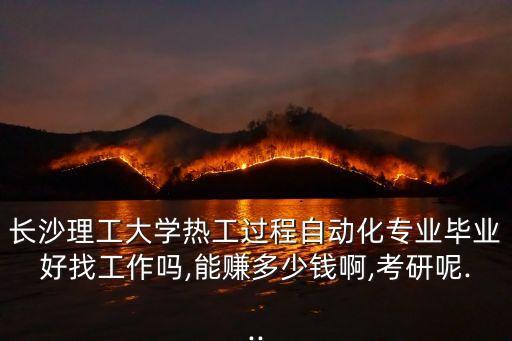 長沙理工大學熱工過程自動化專業(yè)畢業(yè)好找工作嗎,能賺多少錢啊,考研呢...