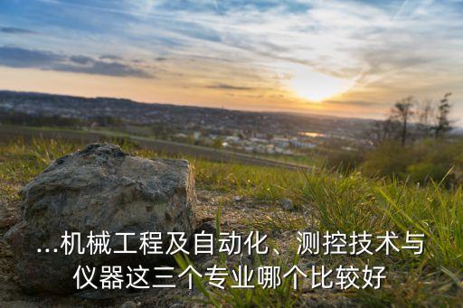 ...機(jī)械工程及自動化、測控技術(shù)與儀器這三個專業(yè)哪個比較好