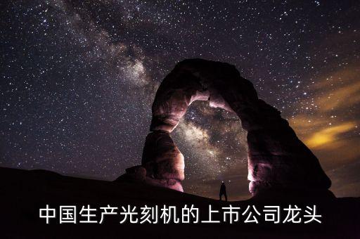中國生產(chǎn)光刻機的上市公司龍頭