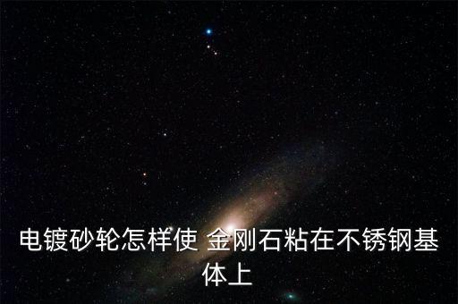電鍍砂輪怎樣使 金剛石粘在不銹鋼基體上