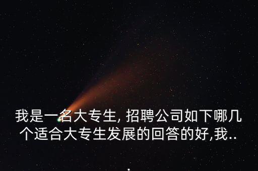 我是一名大專生, 招聘公司如下哪幾個(gè)適合大專生發(fā)展的回答的好,我...