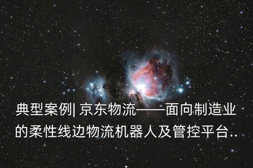 典型案例| 京東物流——面向制造業(yè)的柔性線邊物流機器人及管控平臺...