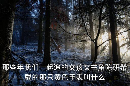 那些年我們一起追的女孩女主角陳研希戴的那只黃色手表叫什么