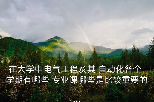 在大學(xué)中電氣工程及其 自動(dòng)化各個(gè) 學(xué)期有哪些 專業(yè)課哪些是比較重要的...