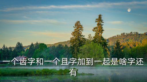 一個(gè)齒字和一個(gè)且字加到一起是啥字還有