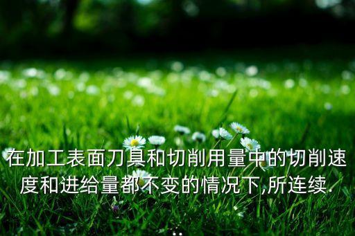 在加工表面刀具和切削用量中的切削速度和進(jìn)給量都不變的情況下,所連續(xù)...