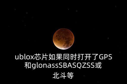 ublox芯片如果同時(shí)打開(kāi)了GPS和glonassSBASQZSS或北斗等