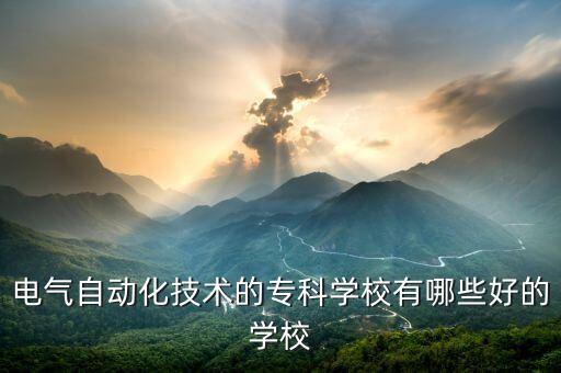 電氣自動化技術(shù)的?？茖W(xué)校有哪些好的學(xué)校