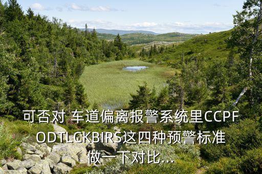 可否對(duì) 車(chē)道偏離報(bào)警系統(tǒng)里CCPFODTLCKBIRS這四種預(yù)警標(biāo)準(zhǔn)做一下對(duì)比...