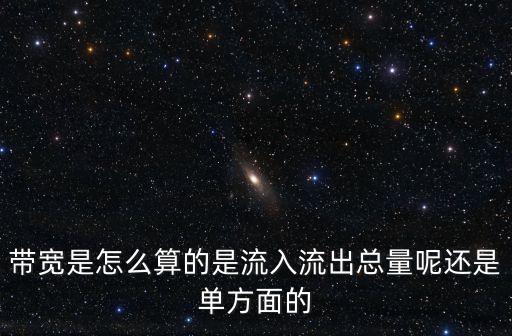 帶寬是怎么算的是流入流出總量呢還是單方面的