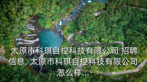  太原市科琪自控科技有限公司 招聘信息, 太原市科琪自控科技有限公司怎么樣...