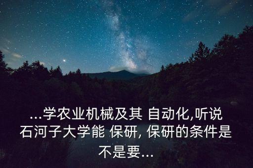...學(xué)農(nóng)業(yè)機械及其 自動化,聽說石河子大學(xué)能 保研, 保研的條件是不是要...