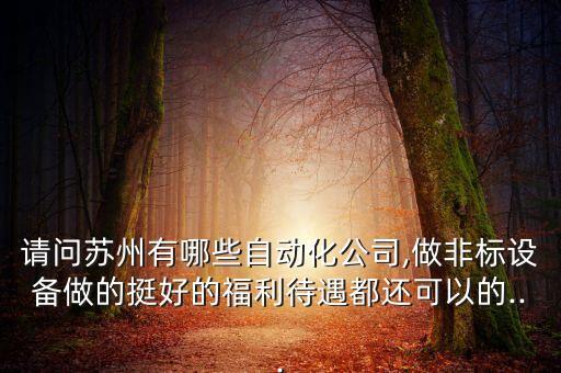 請問蘇州有哪些自動化公司,做非標(biāo)設(shè)備做的挺好的福利待遇都還可以的...