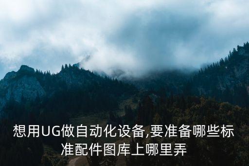 想用UG做自動化設備,要準備哪些標準配件圖庫上哪里弄