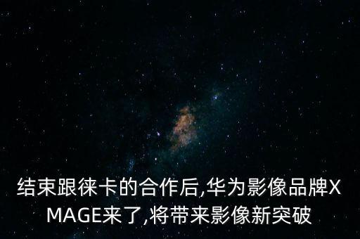 結束跟徠卡的合作后,華為影像品牌XMAGE來了,將帶來影像新突破
