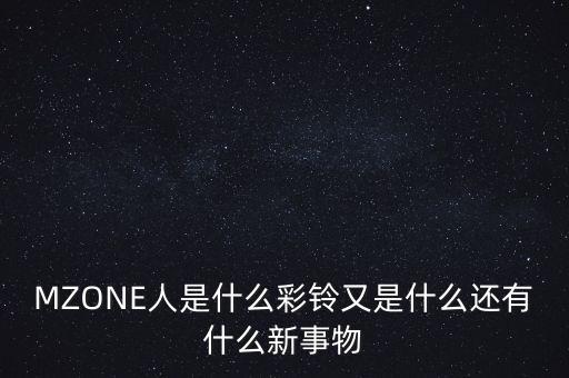 MZONE人是什么彩鈴又是什么還有什么新事物